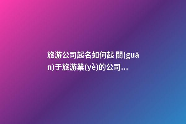 旅游公司起名如何起 關(guān)于旅游業(yè)的公司名字-第1張-公司起名-玄機派